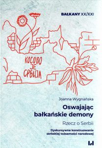 Joanna Wygnańska Oswajając bałkańskie demony. Rzecz o Serbii. Dyskursywne konstruowanie serbskiej tożsamości narodowej
